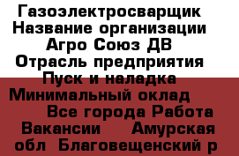 Газоэлектросварщик › Название организации ­ Агро-Союз ДВ › Отрасль предприятия ­ Пуск и наладка › Минимальный оклад ­ 55 000 - Все города Работа » Вакансии   . Амурская обл.,Благовещенский р-н